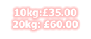 10kg:£35.00 20kg: £60.00